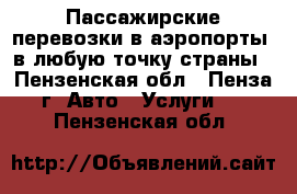 Пассажирские перевозки в аэропорты, в любую точку страны - Пензенская обл., Пенза г. Авто » Услуги   . Пензенская обл.